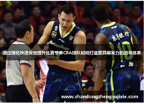 通过强化快速反击提升比赛节奏CBA球队如何打造更具爆发力的进攻体系