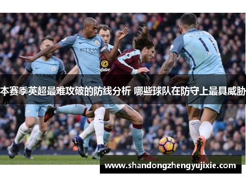 本赛季英超最难攻破的防线分析 哪些球队在防守上最具威胁