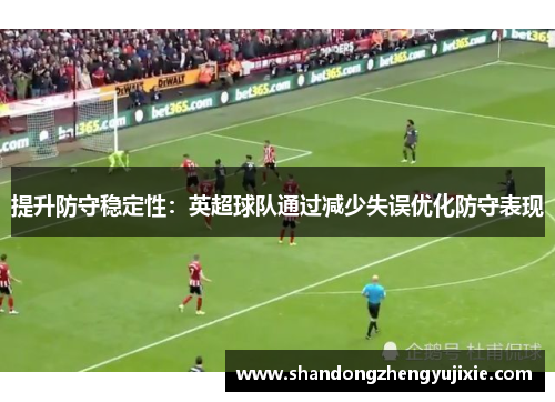 提升防守稳定性：英超球队通过减少失误优化防守表现