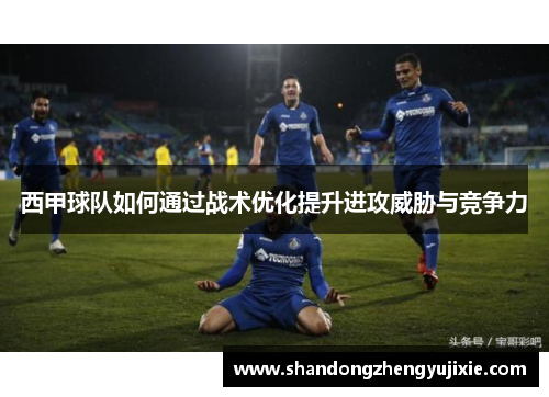 西甲球队如何通过战术优化提升进攻威胁与竞争力