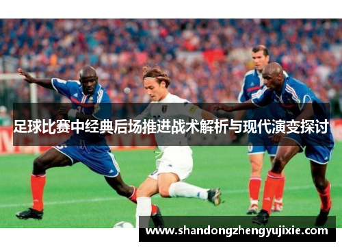 足球比赛中经典后场推进战术解析与现代演变探讨