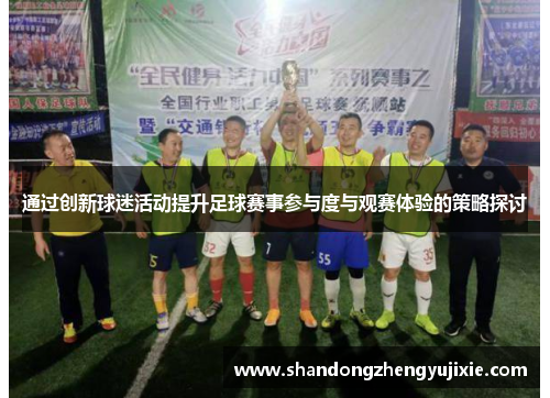 通过创新球迷活动提升足球赛事参与度与观赛体验的策略探讨